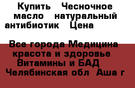 Купить : Чесночное масло - натуральный антибиотик › Цена ­ 2 685 - Все города Медицина, красота и здоровье » Витамины и БАД   . Челябинская обл.,Аша г.